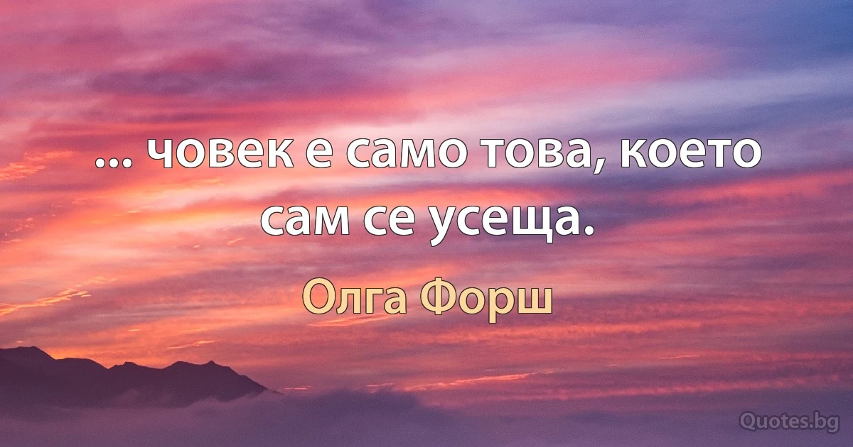 ... човек е само това, което сам се усеща. (Олга Форш)