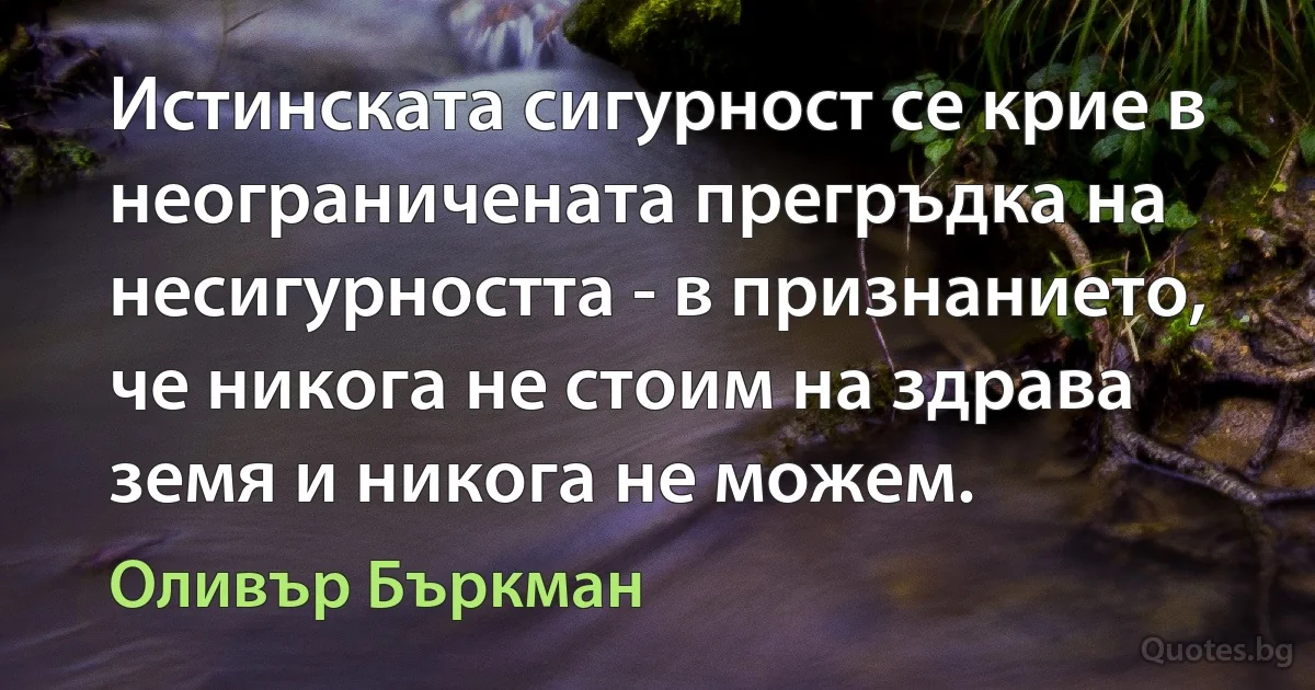 Истинската сигурност се крие в неограничената прегръдка на несигурността - в признанието, че никога не стоим на здрава земя и никога не можем. (Оливър Бъркман)