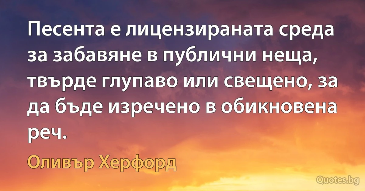 Песента е лицензираната среда за забавяне в публични неща, твърде глупаво или свещено, за да бъде изречено в обикновена реч. (Оливър Херфорд)