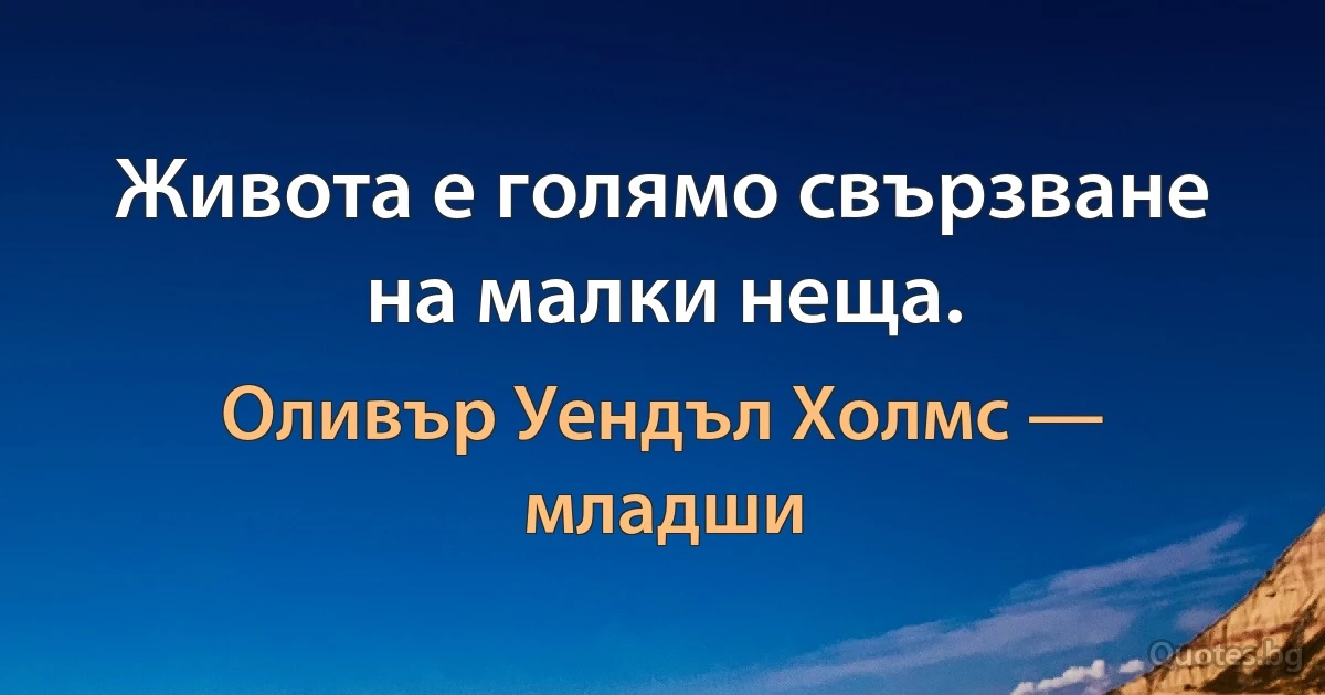 Живота е голямо свързване на малки неща. (Оливър Уендъл Холмс — младши)