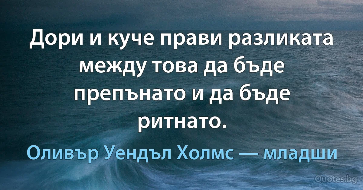 Дори и куче прави разликата между това да бъде препънато и да бъде ритнато. (Оливър Уендъл Холмс — младши)