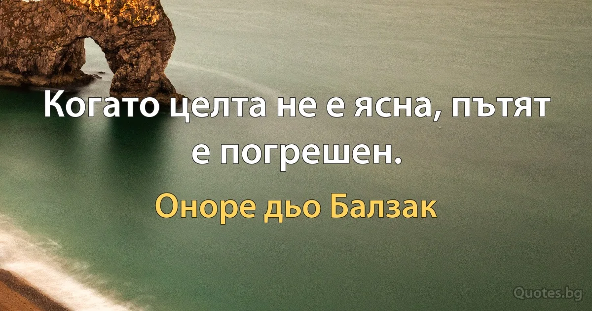 Когато целта не е ясна, пътят е погрешен. (Оноре дьо Балзак)