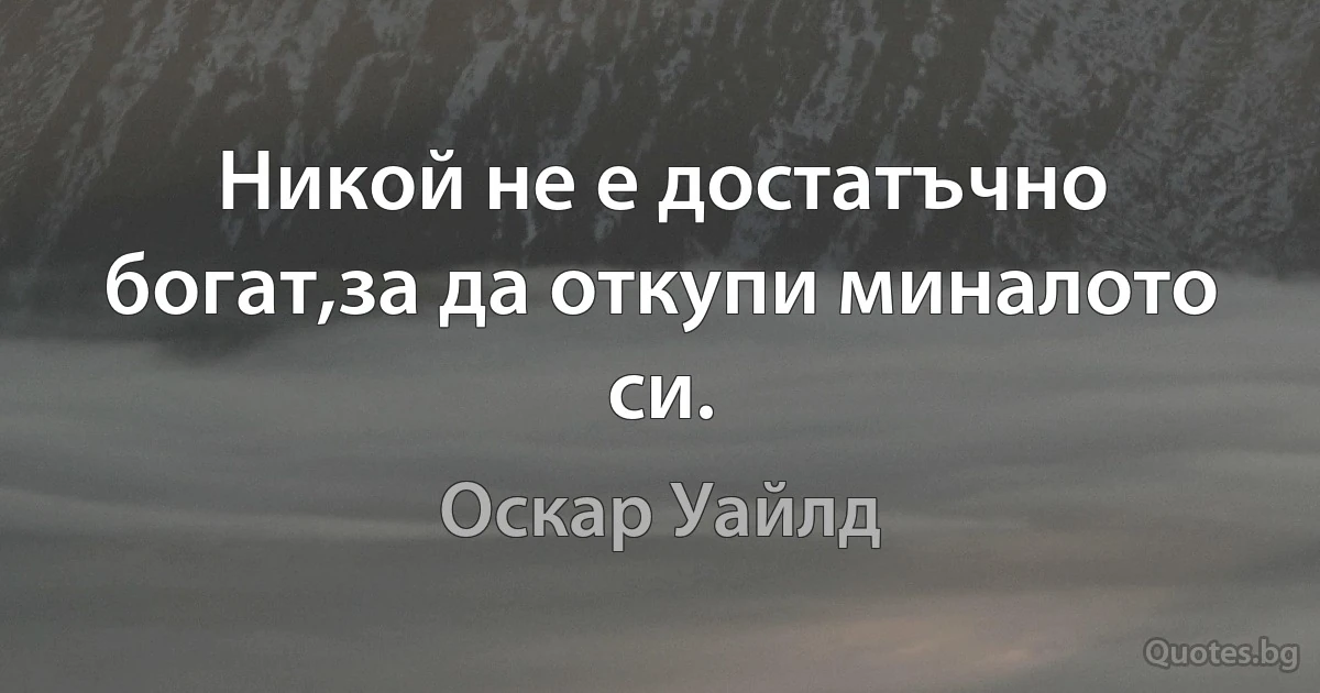 Никой не е достатъчно богат,за да откупи миналото си. (Оскар Уайлд)