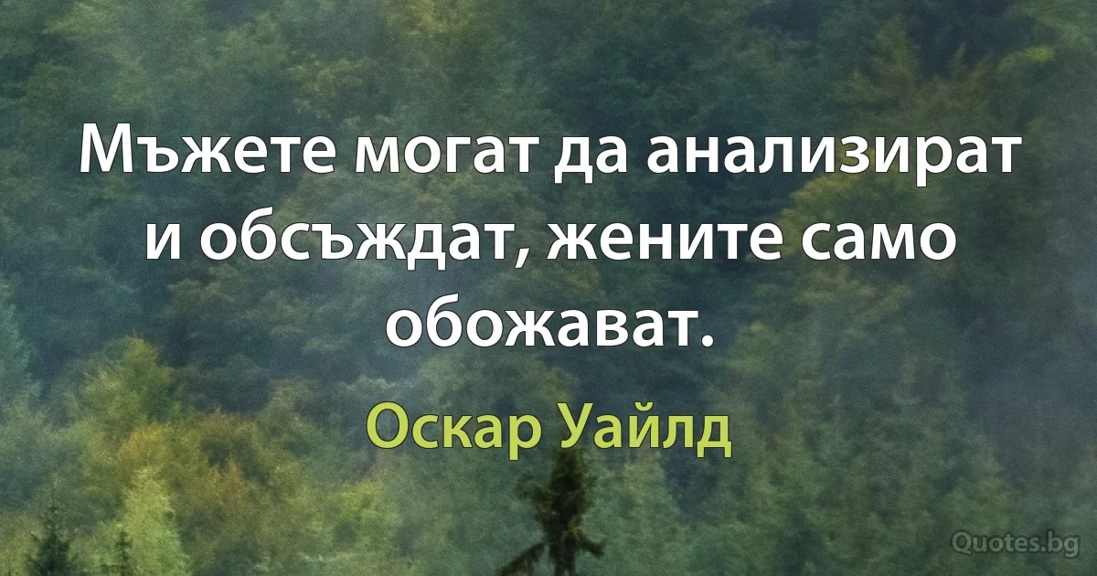 Мъжете могат да анализират и обсъждат, жените само обожават. (Оскар Уайлд)