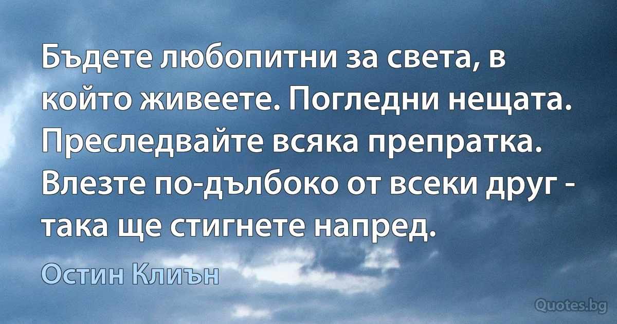 Бъдете любопитни за света, в който живеете. Погледни нещата. Преследвайте всяка препратка. Влезте по-дълбоко от всеки друг - така ще стигнете напред. (Остин Клиън)