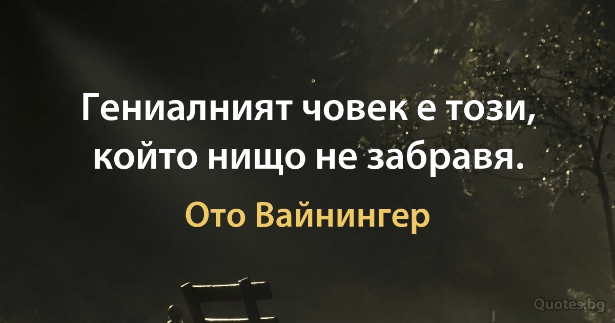 Гениалният човек е този, който нищо не забравя. (Ото Вайнингер)