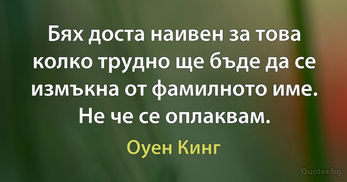 Бях доста наивен за това колко трудно ще бъде да се измъкна от фамилното име. Не че се оплаквам. (Оуен Кинг)