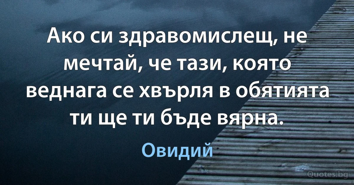 Ако си здравомислещ, не мечтай, че тази, която веднага се хвърля в обятията ти ще ти бъде вярна. (Овидий)