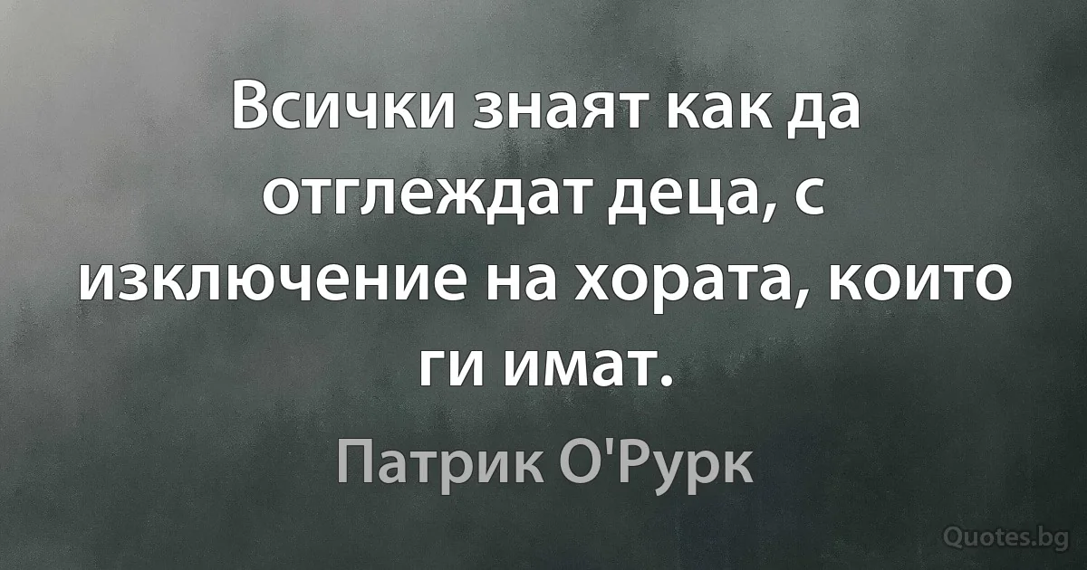 Всички знаят как да отглеждат деца, с изключение на хората, които ги имат. (Патрик О'Рурк)