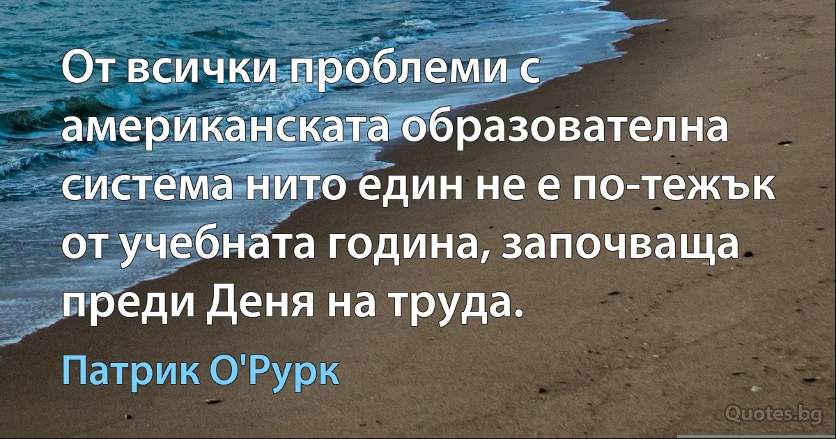 От всички проблеми с американската образователна система нито един не е по-тежък от учебната година, започваща преди Деня на труда. (Патрик О'Рурк)