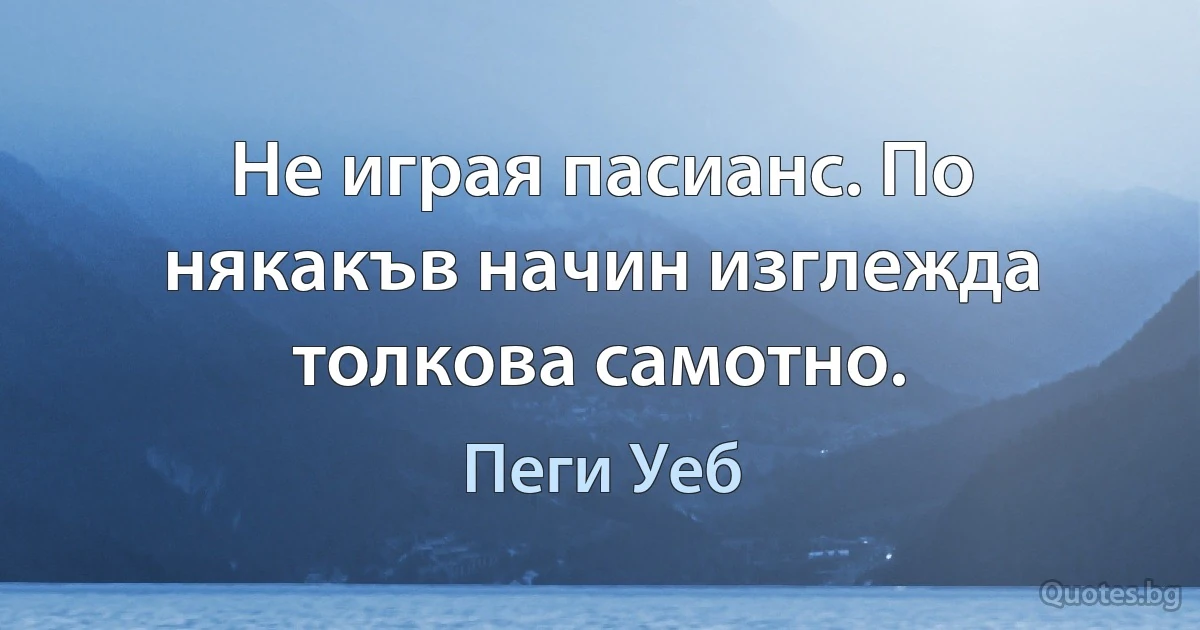 Не играя пасианс. По някакъв начин изглежда толкова самотно. (Пеги Уеб)