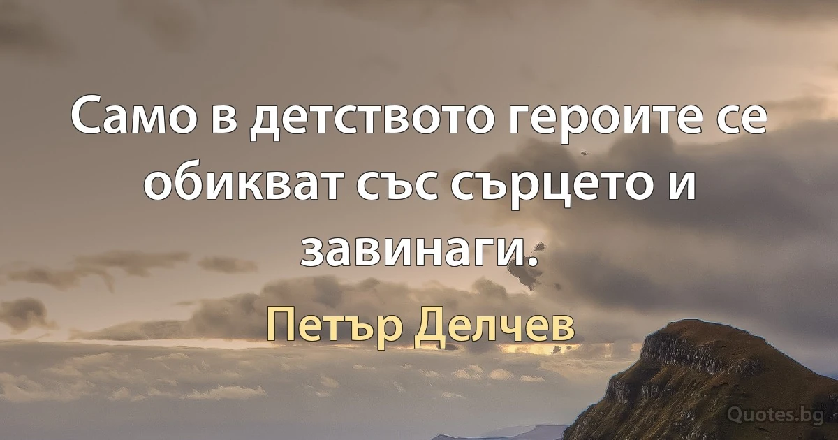 Само в детството героите се обикват със сърцето и завинаги. (Петър Делчев)