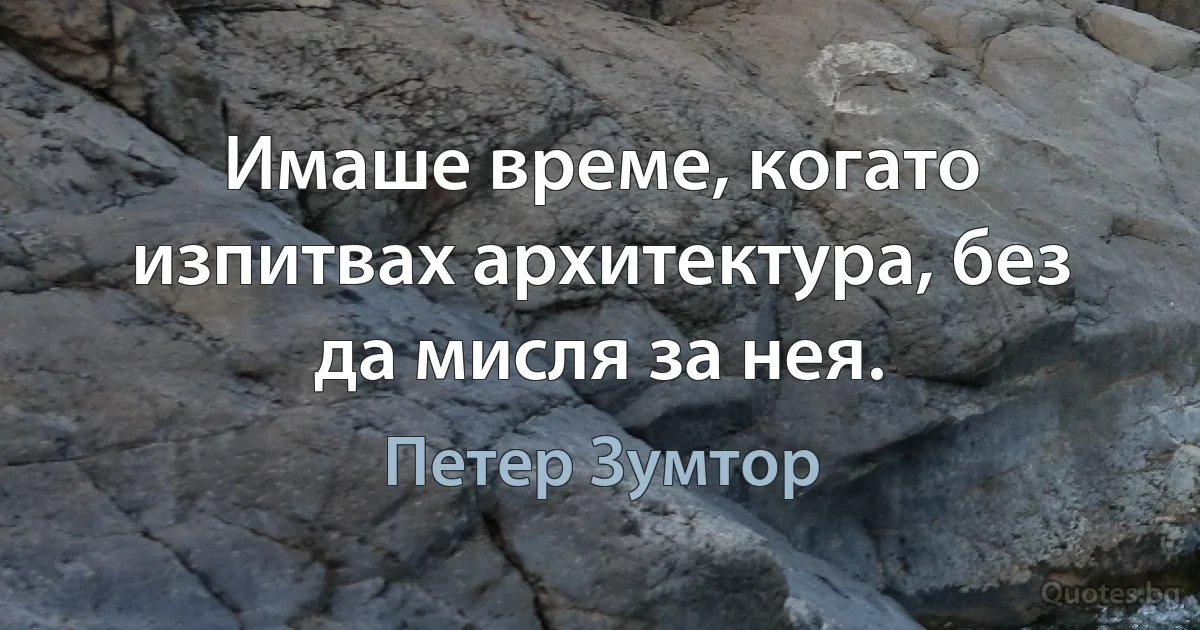 Имаше време, когато изпитвах архитектура, без да мисля за нея. (Петер Зумтор)