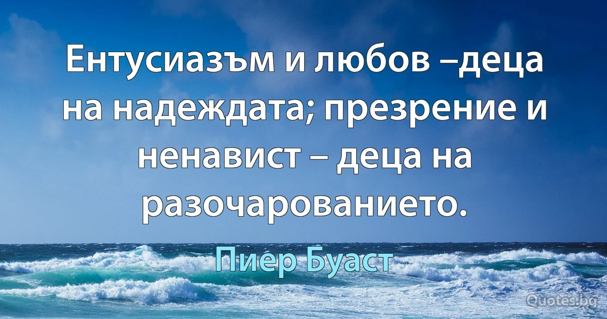 Ентусиазъм и любов –деца на надеждата; презрение и ненавист – деца на разочарованието. (Пиер Буаст)