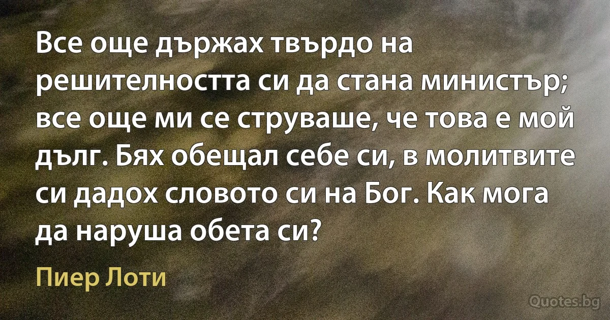 Все още държах твърдо на решителността си да стана министър; все още ми се струваше, че това е мой дълг. Бях обещал себе си, в молитвите си дадох словото си на Бог. Как мога да наруша обета си? (Пиер Лоти)