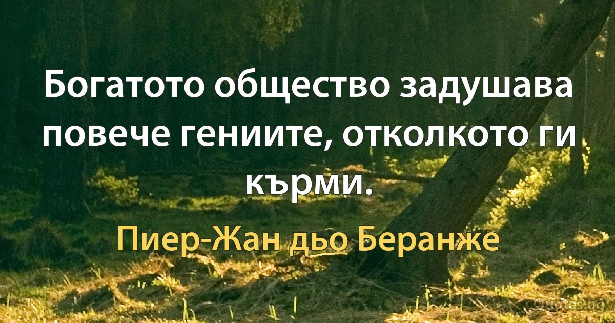 Богатото общество задушава повече гениите, отколкото ги кърми. (Пиер-Жан дьо Беранже)