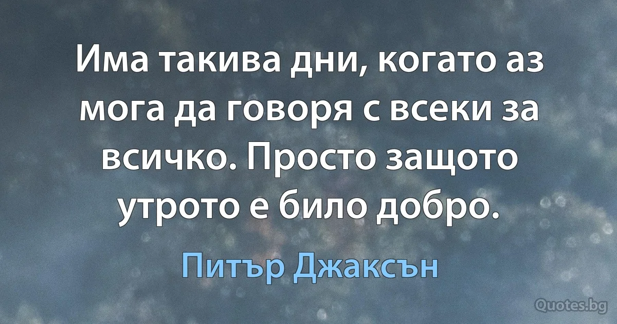 Има такива дни, когато аз мога да говоря с всеки за всичко. Просто защото утрото е било добро. (Питър Джаксън)