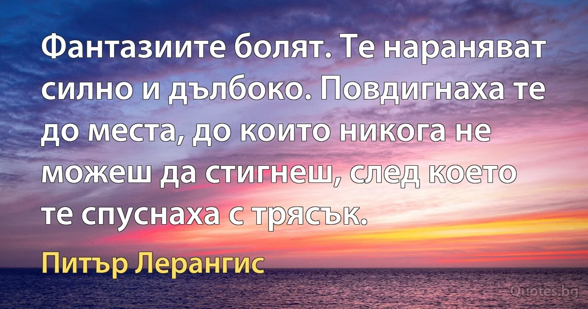 Фантазиите болят. Те нараняват силно и дълбоко. Повдигнаха те до места, до които никога не можеш да стигнеш, след което те спуснаха с трясък. (Питър Лерангис)