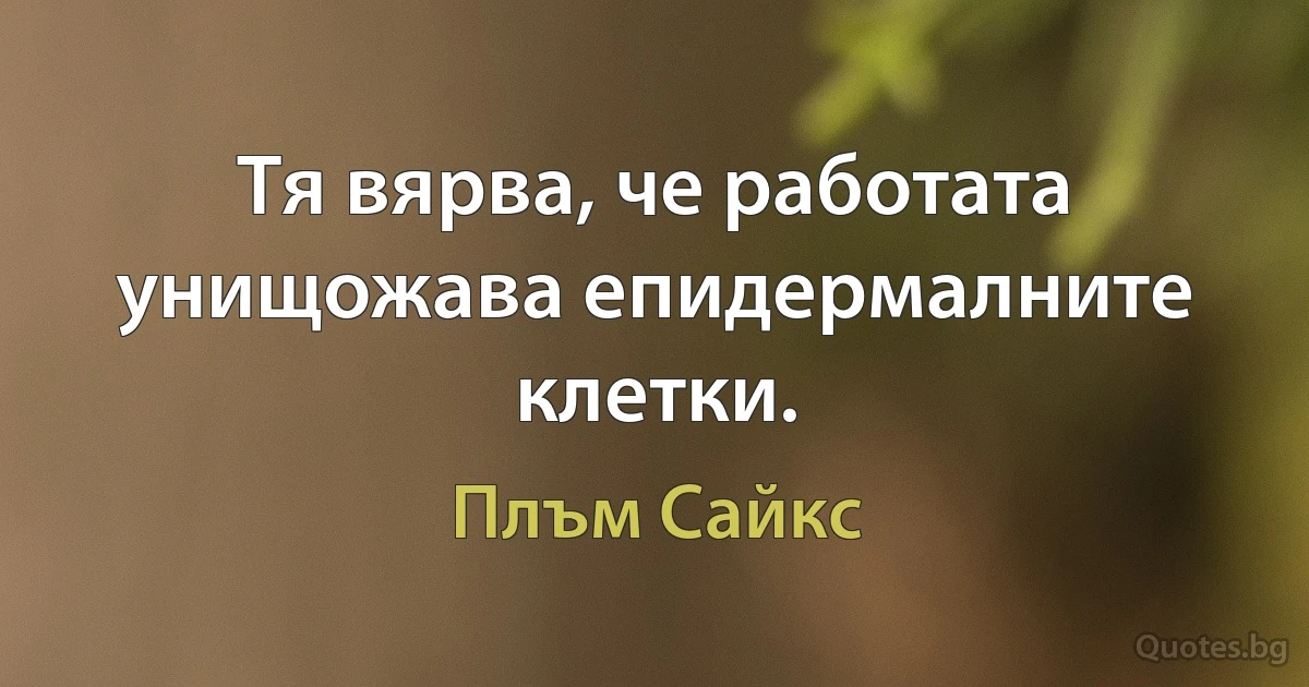 Тя вярва, че работата унищожава епидермалните клетки. (Плъм Сайкс)