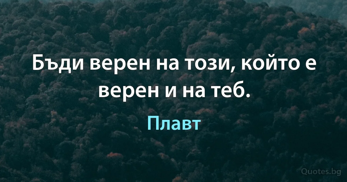 Бъди верен на този, който е верен и на теб. (Плавт)