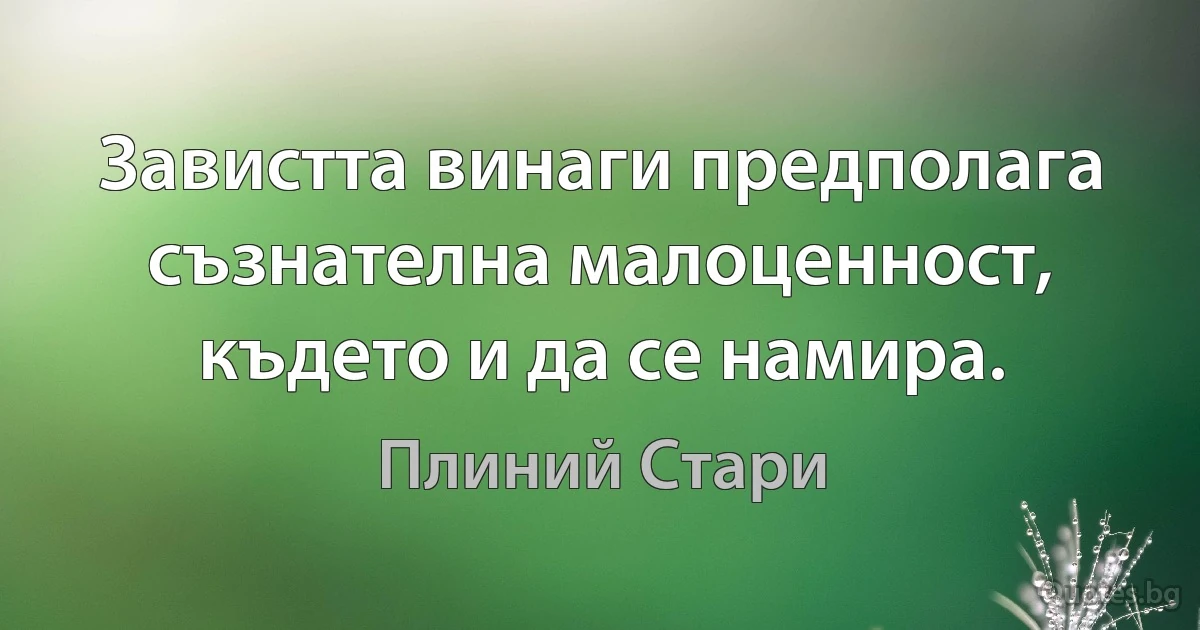 Завистта винаги предполага съзнателна малоценност, където и да се намира. (Плиний Стари)