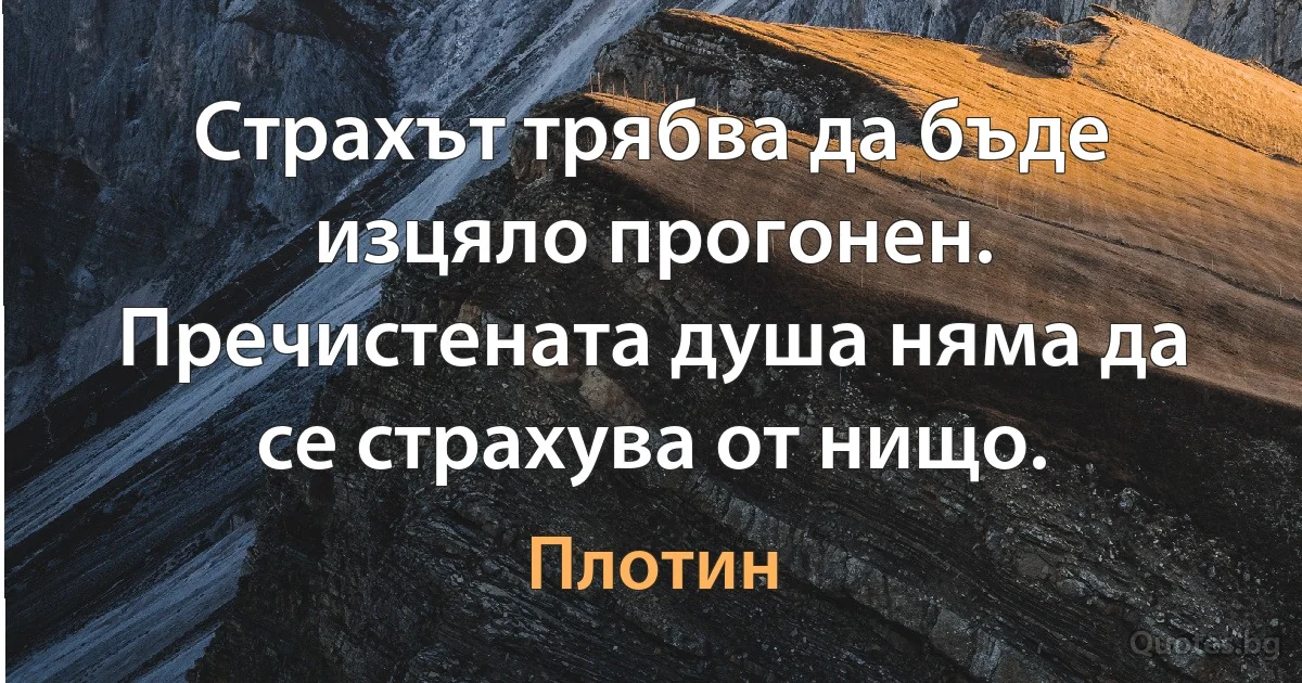 Страхът трябва да бъде изцяло прогонен. Пречистената душа няма да се страхува от нищо. (Плотин)