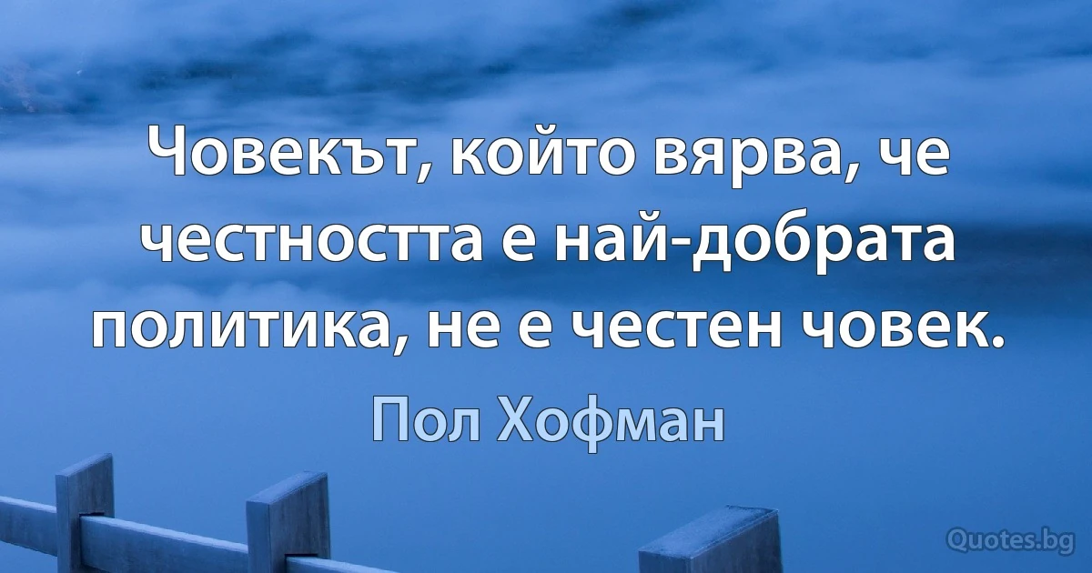 Човекът, който вярва, че честността е най-добрата политика, не е честен човек. (Пол Хофман)