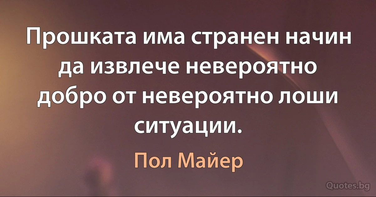 Прошката има странен начин да извлече невероятно добро от невероятно лоши ситуации. (Пол Майер)