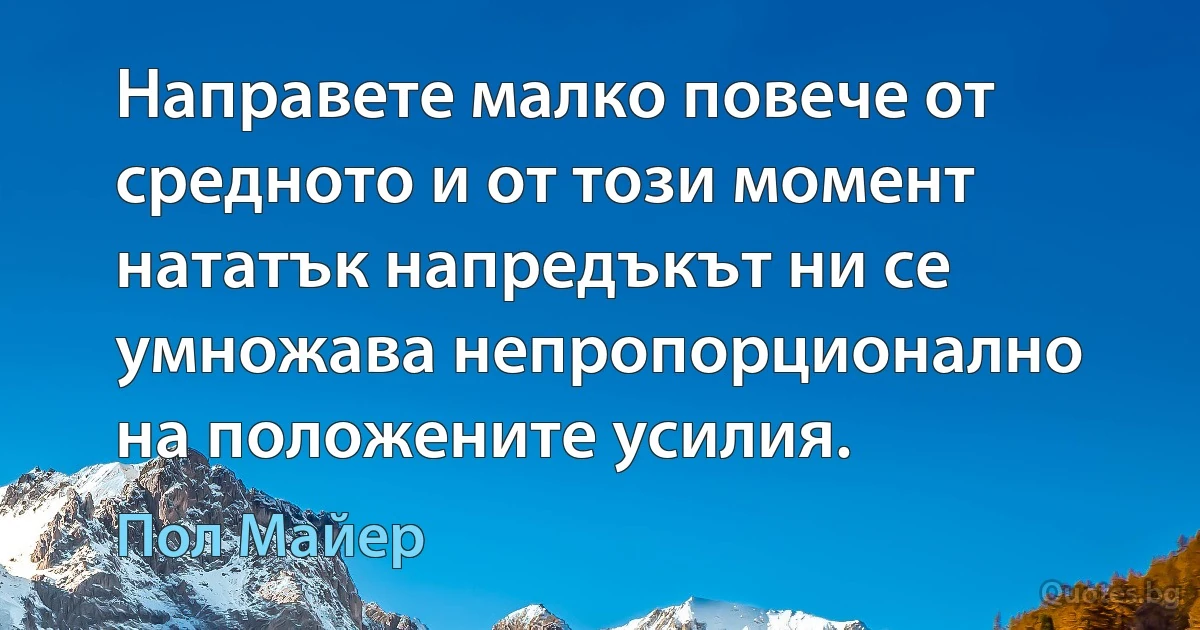 Направете малко повече от средното и от този момент нататък напредъкът ни се умножава непропорционално на положените усилия. (Пол Майер)