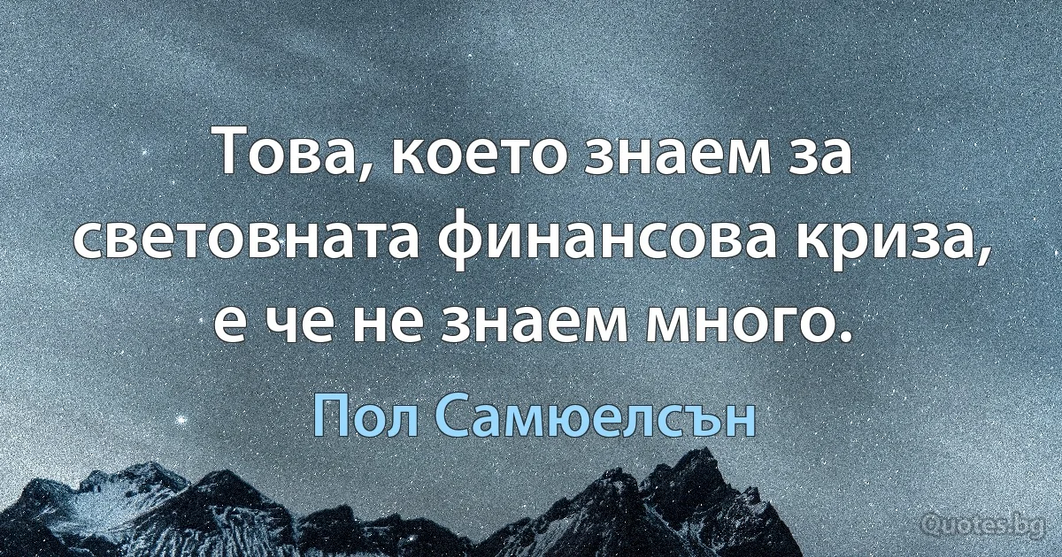 Това, което знаем за световната финансова криза, е че не знаем много. (Пол Самюелсън)