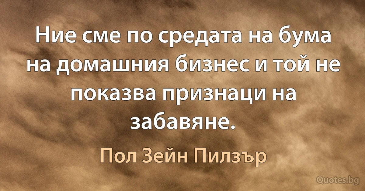 Ние сме по средата на бума на домашния бизнес и той не показва признаци на забавяне. (Пол Зейн Пилзър)