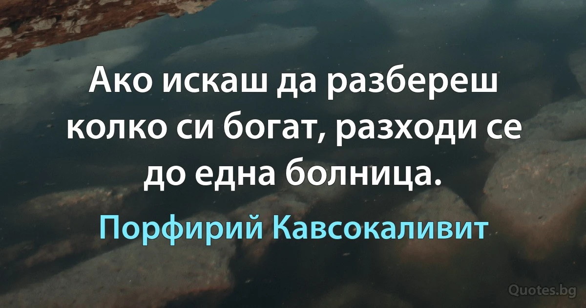 Ако искаш да разбереш колко си богат, разходи се до една болница. (Порфирий Кавсокаливит)