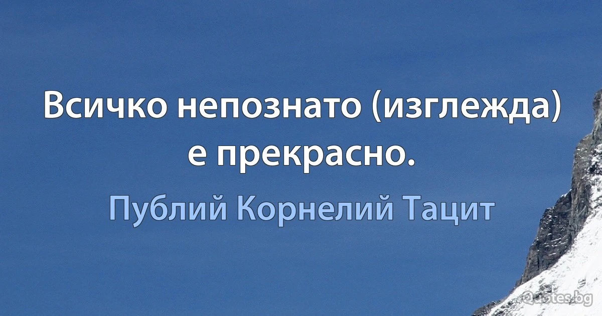 Всичко непознато (изглежда) е прекрасно. (Публий Корнелий Тацит)