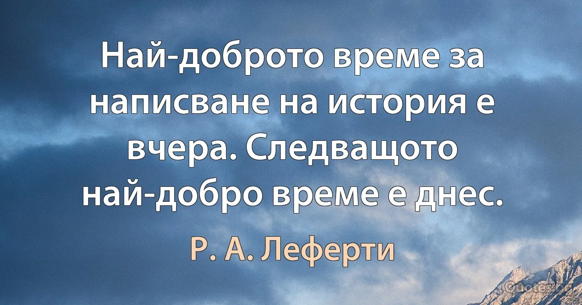 Най-доброто време за написване на история е вчера. Следващото най-добро време е днес. (Р. А. Леферти)