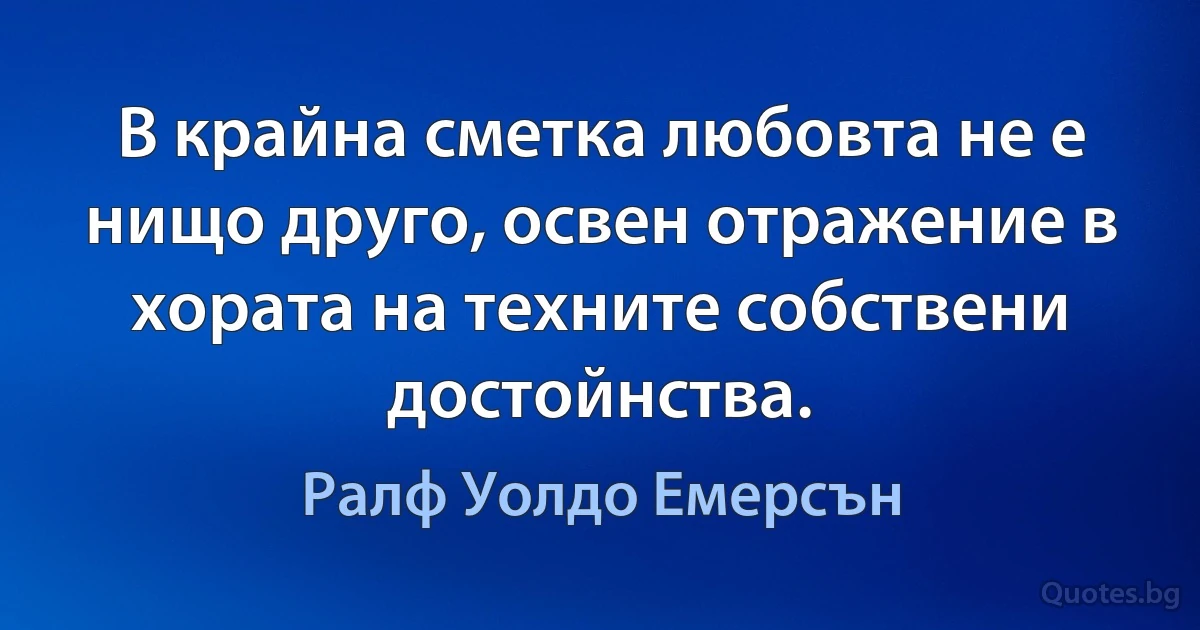 В крайна сметка любовта не е нищо друго, освен отражение в хората на техните собствени достойнства. (Ралф Уолдо Емерсън)