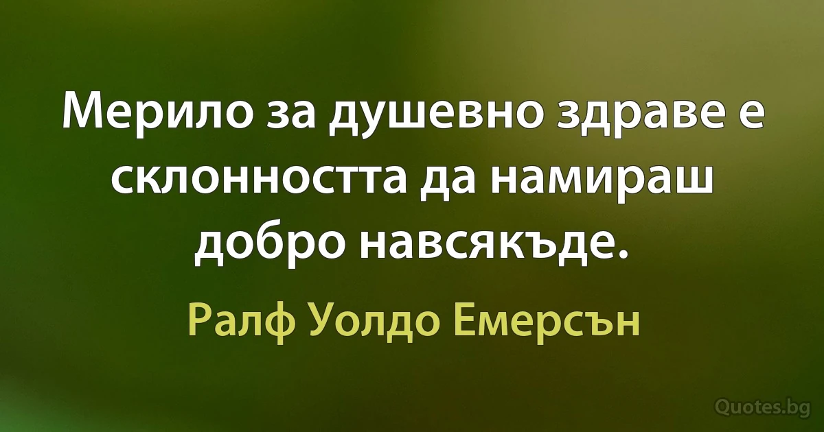 Мерило за душевно здраве е склонността да намираш добро навсякъде. (Ралф Уолдо Емерсън)