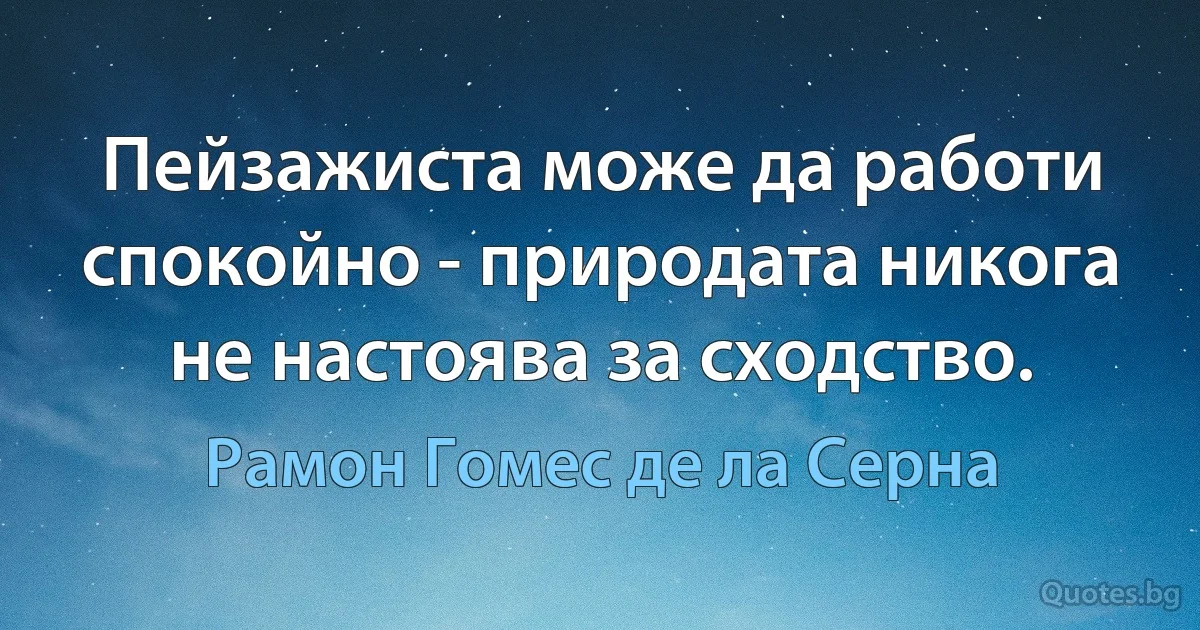 Пейзажиста може да работи спокойно - природата никога не настоява за сходство. (Рамон Гомес де ла Серна)