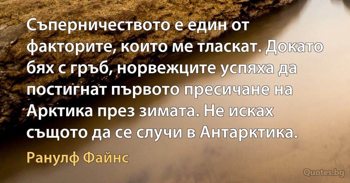 Съперничеството е един от факторите, които ме тласкат. Докато бях с гръб, норвежците успяха да постигнат първото пресичане на Арктика през зимата. Не исках същото да се случи в Антарктика. (Ранулф Файнс)