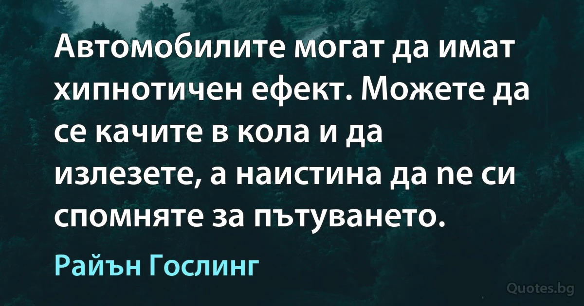 Автомобилите могат да имат хипнотичен ефект. Можете да се качите в кола и да излезете, а наистина да ne си спомняте за пътуването. (Райън Гослинг)