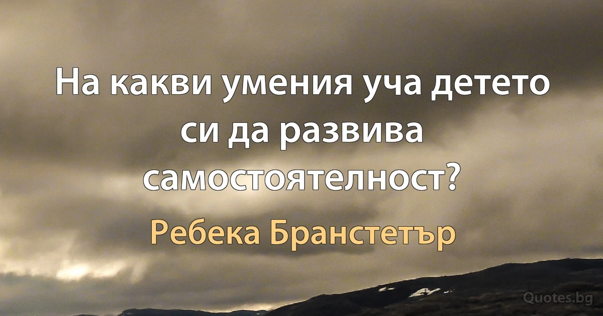 На какви умения уча детето си да развива самостоятелност? (Ребека Бранстетър)