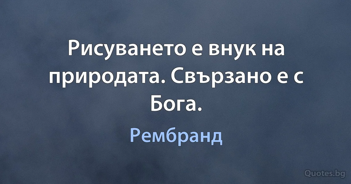 Рисуването е внук на природата. Свързано е с Бога. (Рембранд)