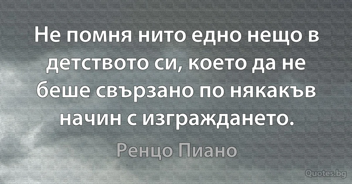 Не помня нито едно нещо в детството си, което да не беше свързано по някакъв начин с изграждането. (Ренцо Пиано)