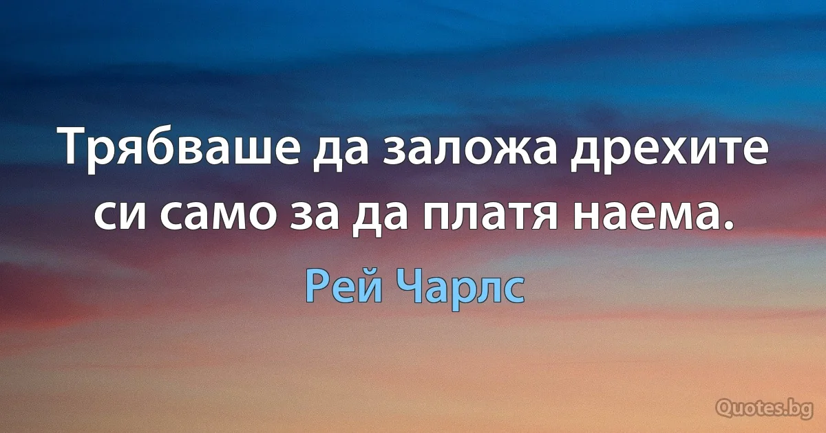 Трябваше да заложа дрехите си само за да платя наема. (Рей Чарлс)