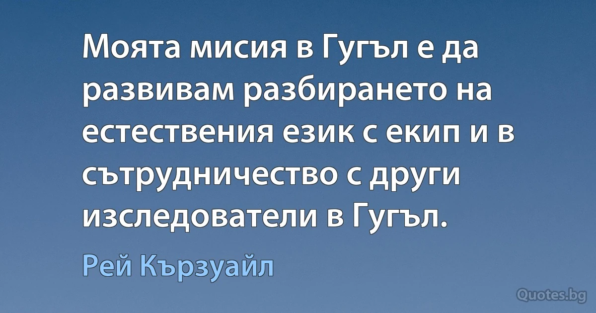 Моята мисия в Гугъл е да развивам разбирането на естествения език с екип и в сътрудничество с други изследователи в Гугъл. (Рей Кързуайл)