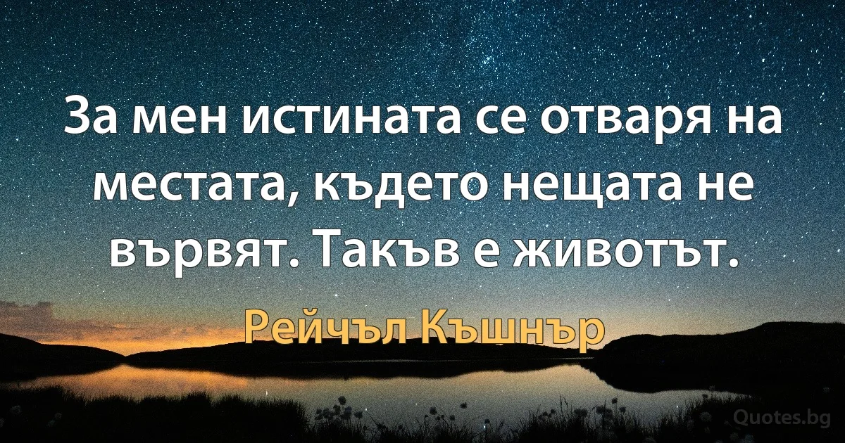 За мен истината се отваря на местата, където нещата не вървят. Такъв е животът. (Рейчъл Къшнър)