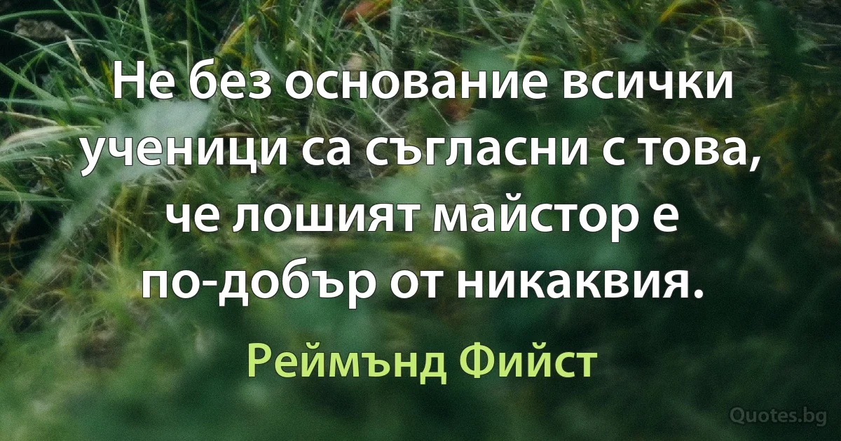 Не без основание всички ученици са съгласни с това, че лошият майстор е по-добър от никаквия. (Реймънд Фийст)