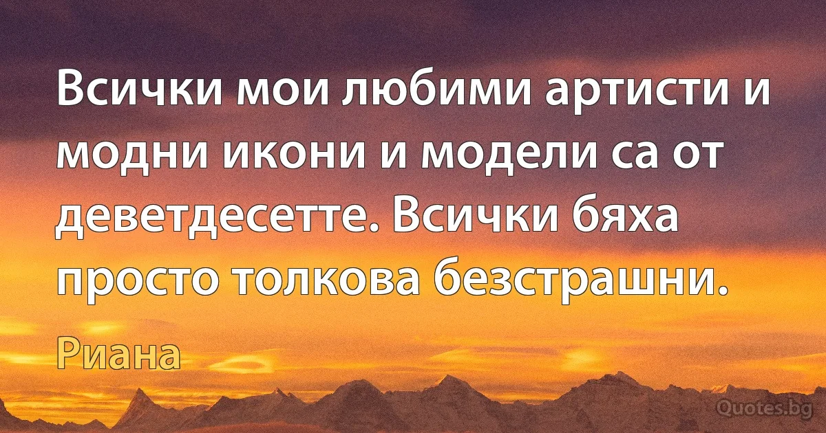 Всички мои любими артисти и модни икони и модели са от деветдесетте. Всички бяха просто толкова безстрашни. (Риана)