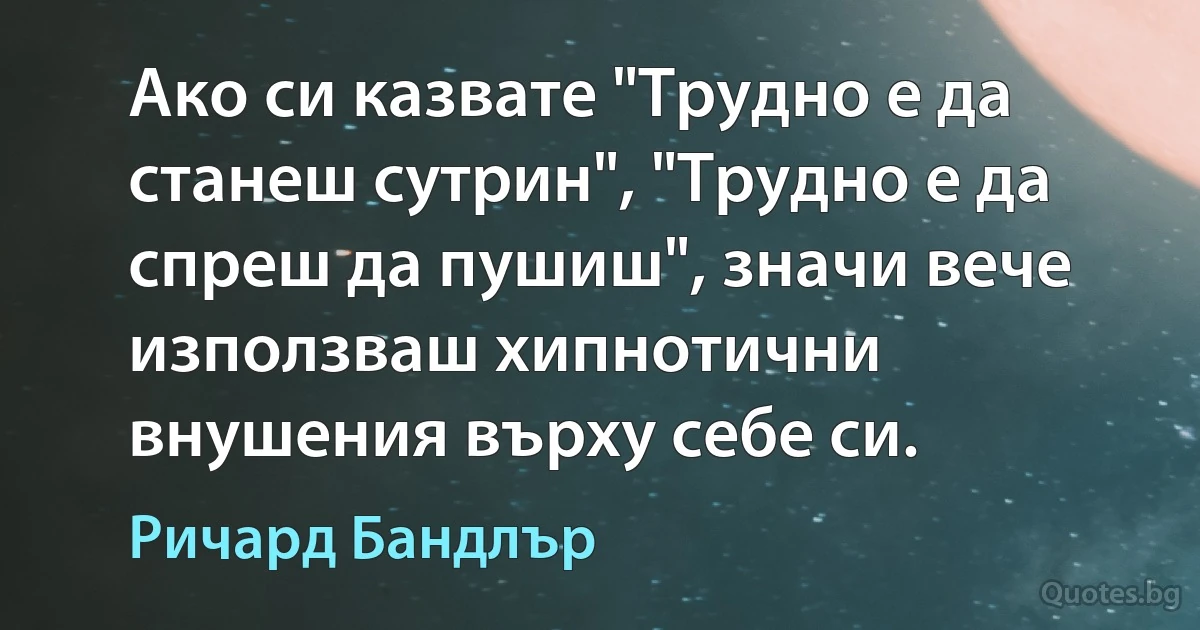 Ако си казвате "Трудно е да станеш сутрин", "Трудно е да спреш да пушиш", значи вече използваш хипнотични внушения върху себе си. (Ричард Бандлър)