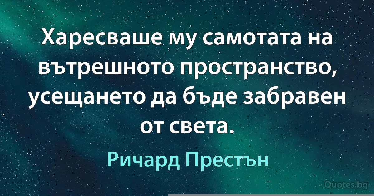 Харесваше му самотата на вътрешното пространство, усещането да бъде забравен от света. (Ричард Престън)