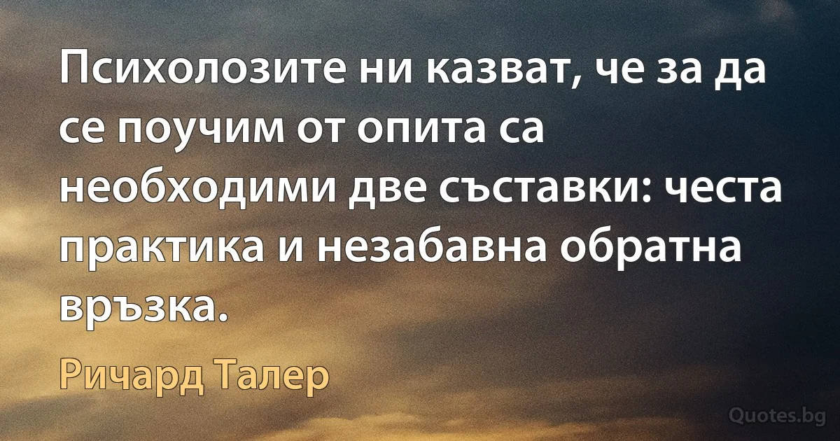 Психолозите ни казват, че за да се поучим от опита са необходими две съставки: честа практика и незабавна обратна връзка. (Ричард Талер)